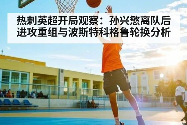 热刺英超开局观察:孙兴慜离队后进攻重组与波斯特科格鲁轮换分析