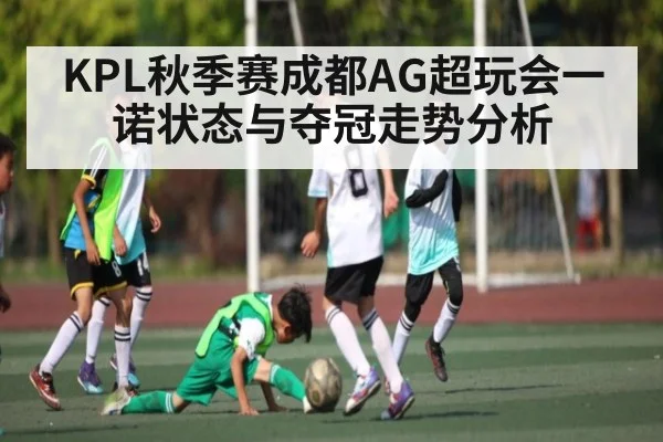KPL秋季赛成都AG超玩会一诺状态与夺冠走势分析