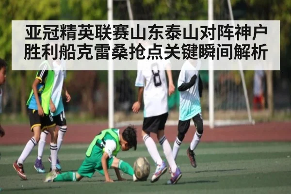 亚冠精英联赛山东泰山对阵神户胜利船克雷桑抢点关键瞬间解析