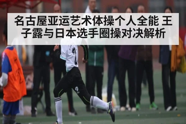 名古屋亚运艺术体操个人全能 王子露与日本选手圈操对决解析