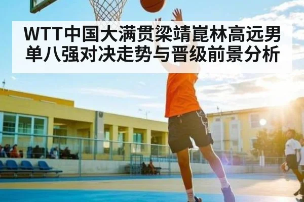 WTT中国大满贯梁靖崑林高远男单八强对决走势与晋级前景分析