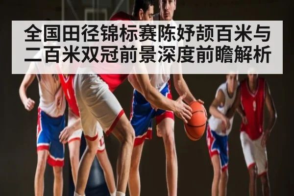 全国田径锦标赛陈妤颉百米与二百米双冠前景深度前瞻解析