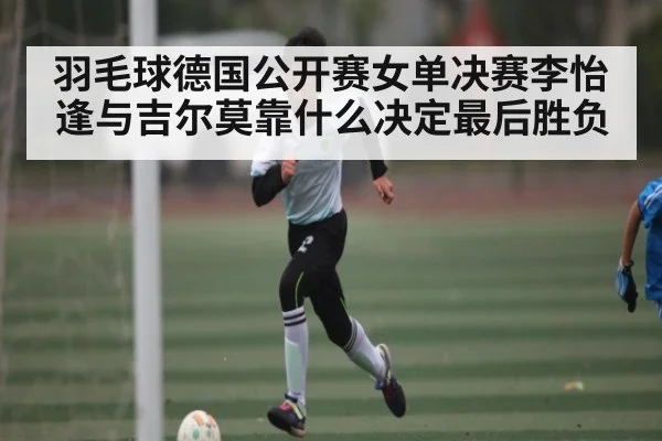 羽毛球德国公开赛女单决赛李怡逢与吉尔莫靠什么决定最后胜负