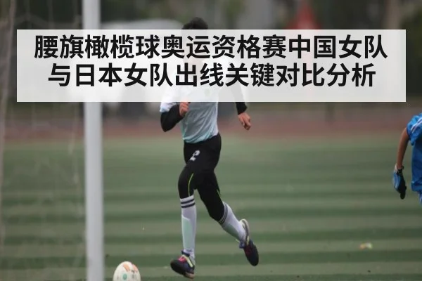 腰旗橄榄球奥运资格赛中国女队与日本女队出线关键对比分析