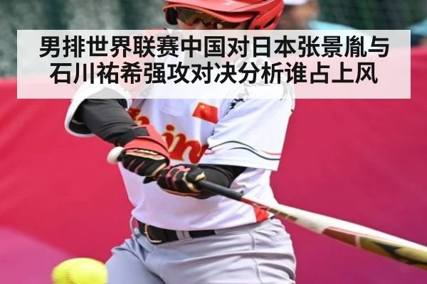 男排世界联赛中国对日本张景胤与石川祐希强攻对决分析谁占上风